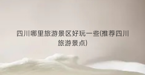 四川哪里旅游景区好玩一些(推荐四川旅游景点)