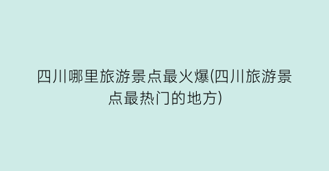 四川哪里旅游景点最火爆(四川旅游景点最热门的地方)