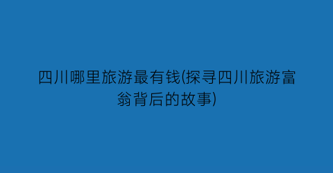 四川哪里旅游最有钱(探寻四川旅游富翁背后的故事)