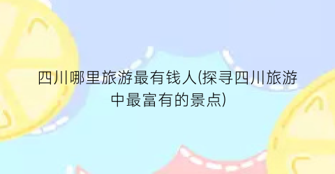 四川哪里旅游最有钱人(探寻四川旅游中最富有的景点)