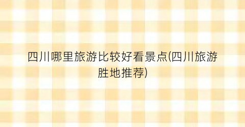 四川哪里旅游比较好看景点(四川旅游胜地推荐)