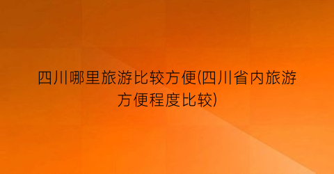 四川哪里旅游比较方便(四川省内旅游方便程度比较)