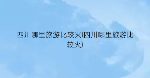 四川哪里旅游比较火(四川哪里旅游比较火)