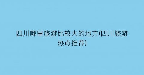 四川哪里旅游比较火的地方(四川旅游热点推荐)
