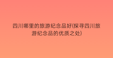 四川哪里的旅游纪念品好(探寻四川旅游纪念品的优质之处)