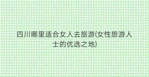 四川哪里适合女人去旅游(女性旅游人士的优选之地)
