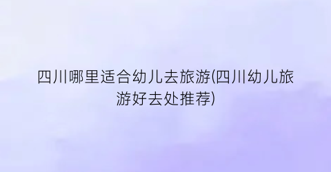 四川哪里适合幼儿去旅游(四川幼儿旅游好去处推荐)