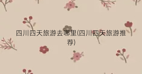 四川四天旅游去哪里(四川四天旅游推荐)