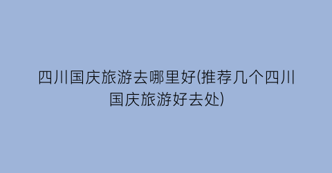 四川国庆旅游去哪里好(推荐几个四川国庆旅游好去处)