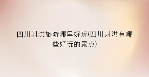 四川射洪旅游哪里好玩(四川射洪有哪些好玩的景点)