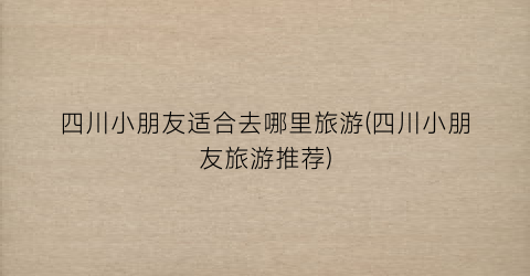 四川小朋友适合去哪里旅游(四川小朋友旅游推荐)