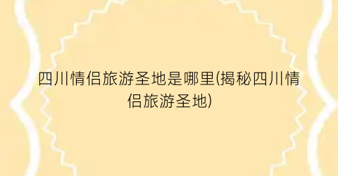 四川情侣旅游圣地是哪里(揭秘四川情侣旅游圣地)