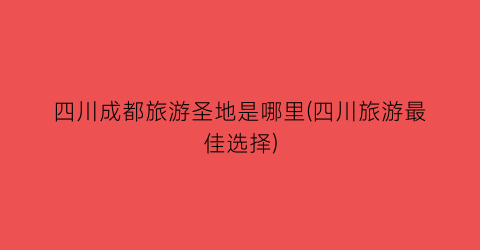 四川成都旅游圣地是哪里(四川旅游最佳选择)
