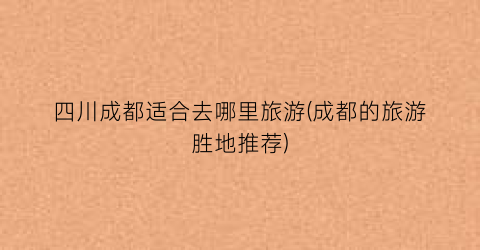 四川成都适合去哪里旅游(成都的旅游胜地推荐)