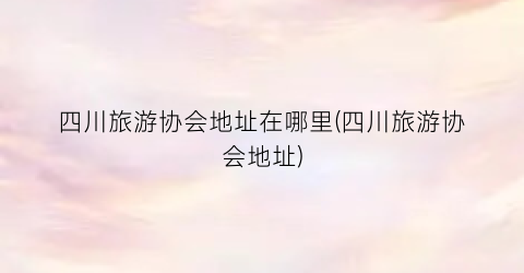 四川旅游协会地址在哪里(四川旅游协会地址)