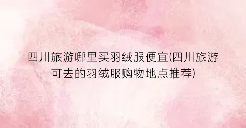 四川旅游哪里买羽绒服便宜(四川旅游可去的羽绒服购物地点推荐)