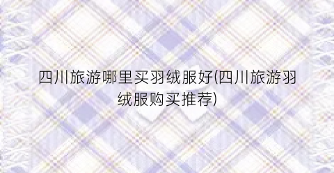 四川旅游哪里买羽绒服好(四川旅游羽绒服购买推荐)