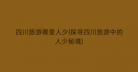 四川旅游哪里人少(探寻四川旅游中的人少秘境)