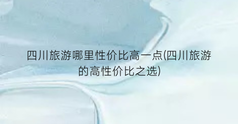 四川旅游哪里性价比高一点(四川旅游的高性价比之选)