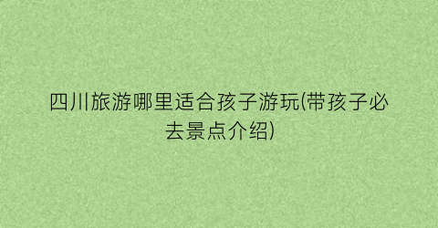 四川旅游哪里适合孩子游玩(带孩子必去景点介绍)