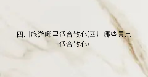 四川旅游哪里适合散心(四川哪些景点适合散心)