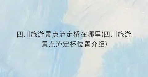 四川旅游景点泸定桥在哪里(四川旅游景点泸定桥位置介绍)