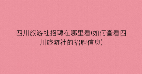 四川旅游社招聘在哪里看(如何查看四川旅游社的招聘信息)