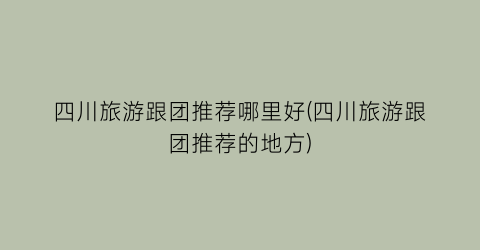 四川旅游跟团推荐哪里好(四川旅游跟团推荐的地方)