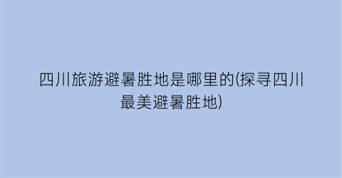 四川旅游避暑胜地是哪里的(探寻四川最美避暑胜地)