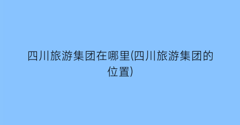 四川旅游集团在哪里(四川旅游集团的位置)
