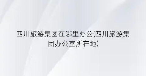 四川旅游集团在哪里办公(四川旅游集团办公室所在地)