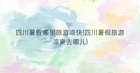 四川暑假哪里旅游凉快(四川暑假旅游凉爽去哪儿)