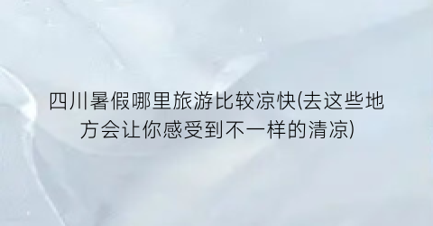 四川暑假哪里旅游比较凉快(去这些地方会让你感受到不一样的清凉)