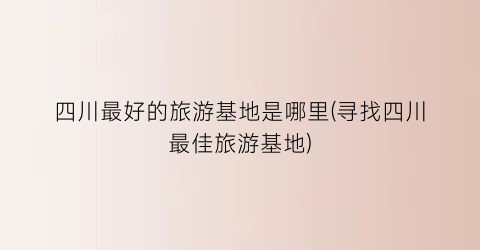 四川最好的旅游基地是哪里(寻找四川最佳旅游基地)