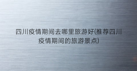 四川疫情期间去哪里旅游好(推荐四川疫情期间的旅游景点)