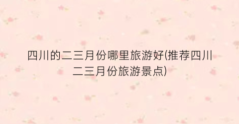 四川的二三月份哪里旅游好(推荐四川二三月份旅游景点)