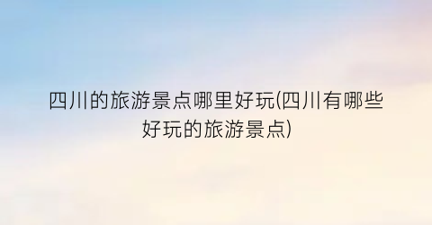 四川的旅游景点哪里好玩(四川有哪些好玩的旅游景点)