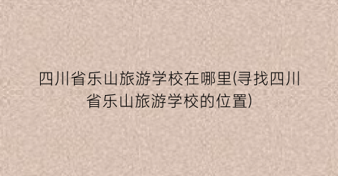 四川省乐山旅游学校在哪里(寻找四川省乐山旅游学校的位置)