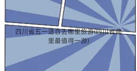 四川省五一适合去哪里旅游(四川省哪里最值得一游)