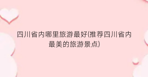 四川省内哪里旅游最好(推荐四川省内最美的旅游景点)