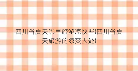 四川省夏天哪里旅游凉快些(四川省夏天旅游的凉爽去处)