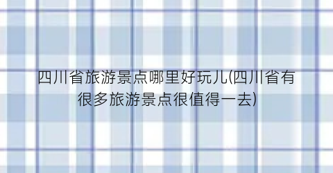 四川省旅游景点哪里好玩儿(四川省有很多旅游景点很值得一去)