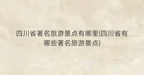 四川省著名旅游景点有哪里(四川省有哪些著名旅游景点)