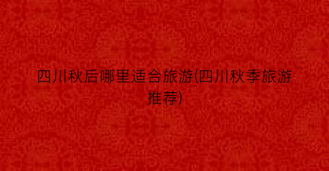 四川秋后哪里适合旅游(四川秋季旅游推荐)