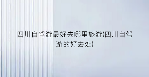 四川自驾游最好去哪里旅游(四川自驾游的好去处)