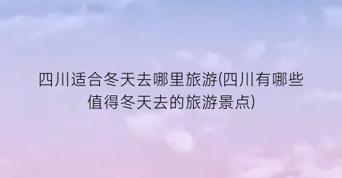 四川适合冬天去哪里旅游(四川有哪些值得冬天去的旅游景点)
