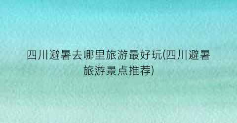四川避暑去哪里旅游最好玩(四川避暑旅游景点推荐)