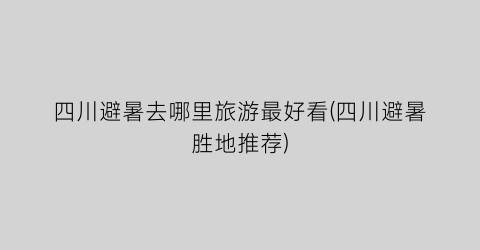 四川避暑去哪里旅游最好看(四川避暑胜地推荐)