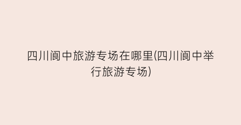 四川阆中旅游专场在哪里(四川阆中举行旅游专场)