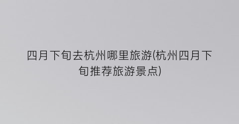 四月下旬去杭州哪里旅游(杭州四月下旬推荐旅游景点)